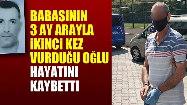 Babasının 3 ay arayla ikinci kez vurduğu oğlu hayatını kaybetti