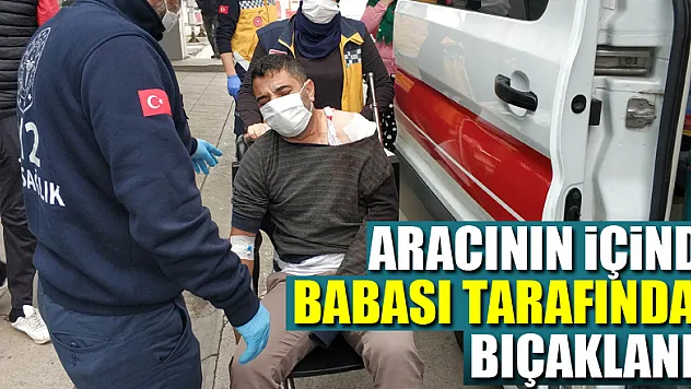 Aracının içinde babası tarafından bıçaklandı
