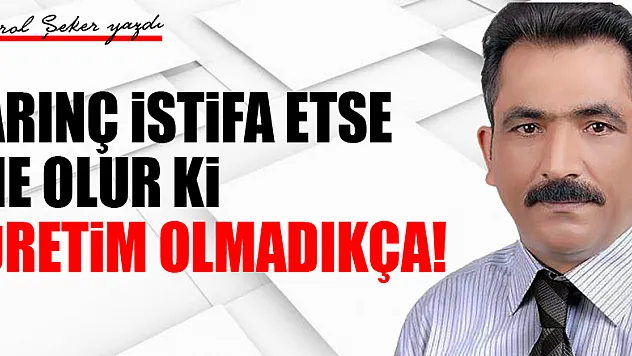 ARINÇ İSTİFA ETSE NE OLUR Kİ, ÜRETİM OLMADIKÇA!