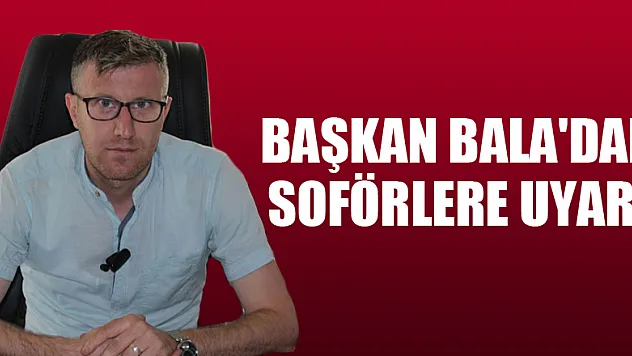 BAŞKAN BALA'DAN SOFÖRLERE UYARI