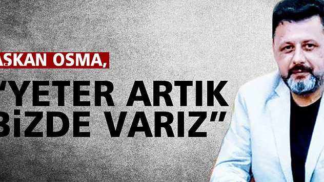 BAŞKAN OSMA, 'YETER ARTIK BİZDE VARIZ'