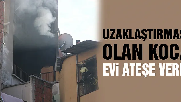 Uzaklaştırması olan koca, evi ateşe verdi