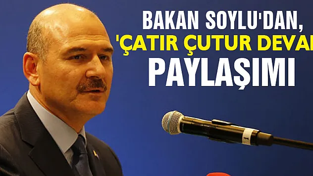 Bakan Soylu'dan, 'Çatır çutur devam' paylaşımı