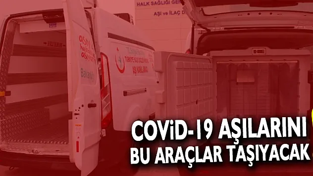 Covid-19 aşılarını bu araçlar taşıyacak