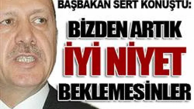 'Bizden iyi niyet beklemesinler'