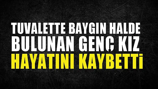 Tuvalette baygın halde bulunan genç kız hastanede hayatını kaybetti