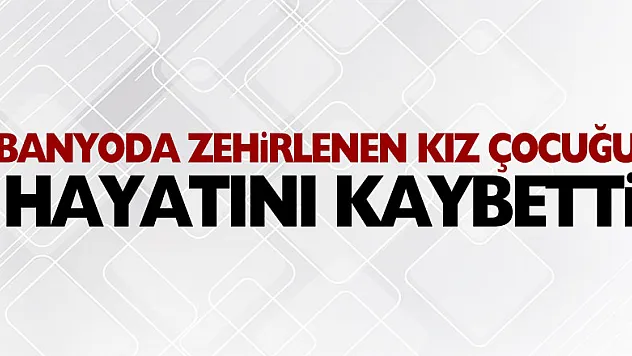 Banyoda zehirlenen 13 yaşındaki kız çocuğu hayatını kaybetti