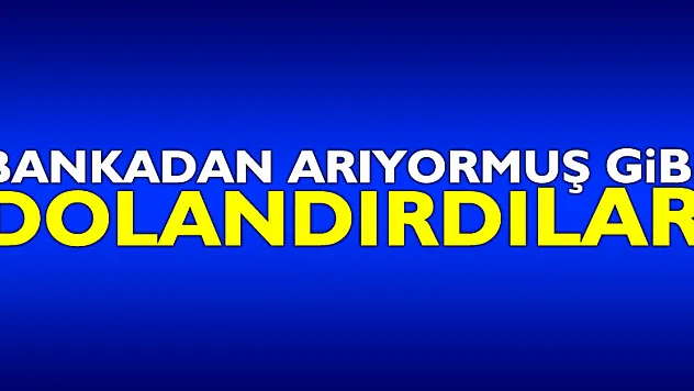 Bankadan arıyormuş gibi dolandırdılar