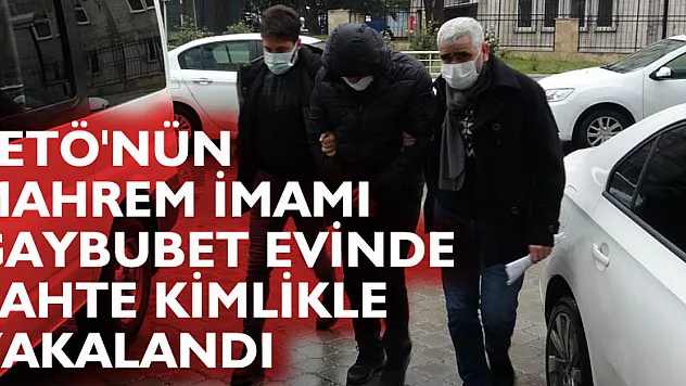 FETÖ'nün mahrem imamı gaybubet evinde sahte kimlikle yakalandı