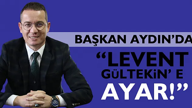 BAŞKAN AYDIN'DAN 'LEVENT GÜLTEKİN' E AYAR!'