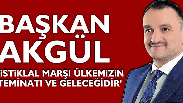 BAŞKAN AKGÜL 'İSTİKLAL MARŞI ÜLKEMİZİN TEMİNATI VE GELECEĞİDİR'