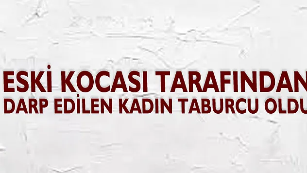 Eski kocası tarafından darp edilen kadın taburcu oldu