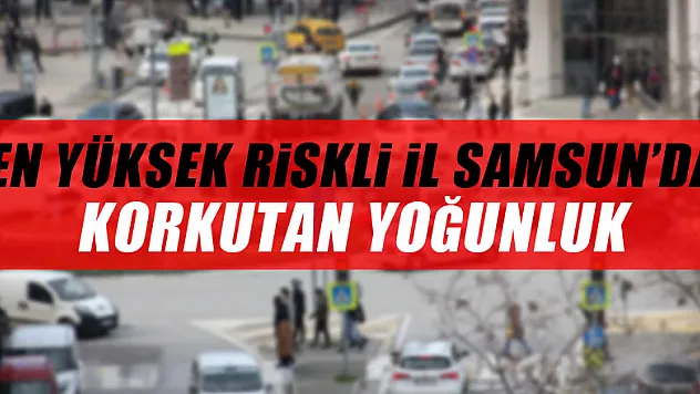 En yüksek riskli il Samsun'da korkutan yoğunluk