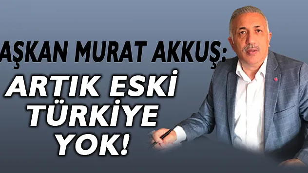 BAŞKAN MURAT AKKUŞ: ARTIK ESKİ TÜRKİYE YOK!