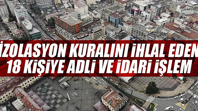 İzolasyon kuralını ihlal eden 18 kişiye adli ve idari işlem