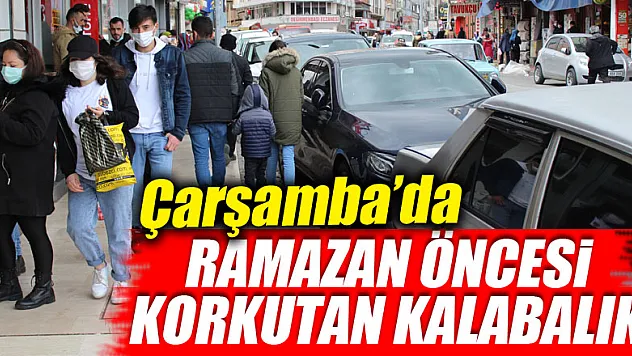 ÇARŞAMBA'DA RAMAZAN ÖNCESİ KORKUTAN KALABALIK