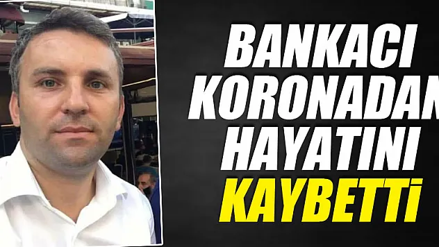 37 yaşındaki bankacı koronadan hayatını kaybetti