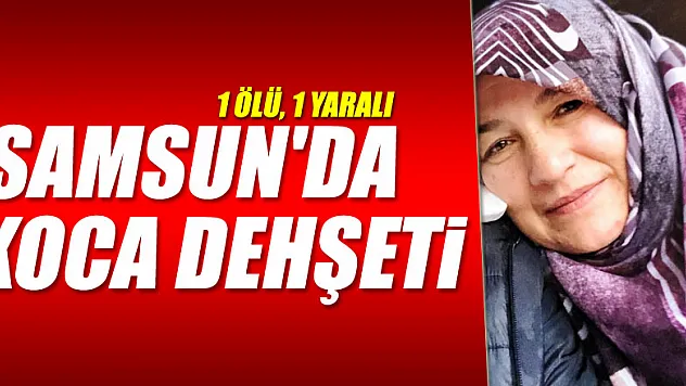 Samsun'da koca dehşeti: 1 ölü, 1 yaralı