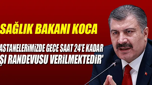 Sağlık Bakanı Koca: 'Hastanelerimizde gece saat 24'e kadar aşı randevusu verilmektedir'