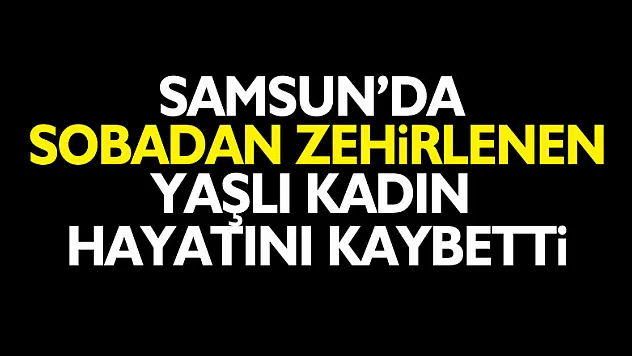 Samsun'da sobadan zehirlenen yaşlı kadın hayatını kaybetti