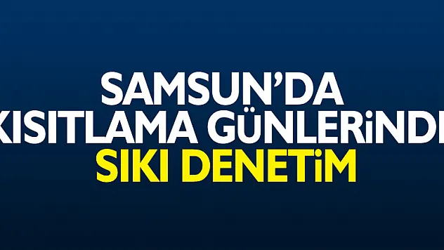 Samsun'da kısıtlama günlerinde sıkı denetim