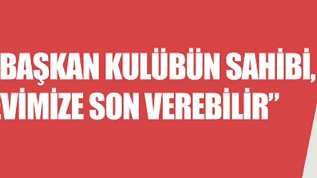 Ertuğrul Sağlam: 'Başkan kulübün sahibi, yarın bizim de görevimize son verebilir' 