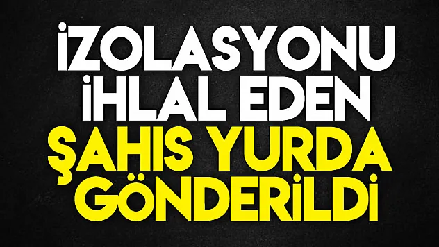 İzolasyonu ihlal eden şahıs yurda gönderildi