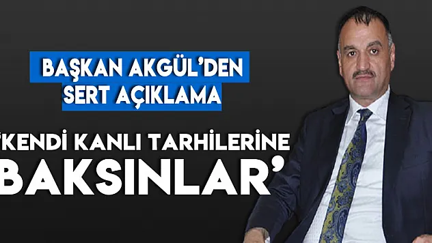 BAŞKAN AKGÜL'DEN SERT AÇIKLAMA 'KENDİ KANLI TARHİLERİNE BAKSINLAR'