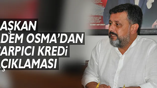 BAŞKAN ADEM OSMA'DAN ÇARPICI KREDİ AÇIKLAMASI