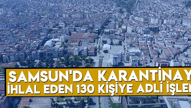 Samsun'da karantinayı ihlal eden 130 kişiye adli işlem