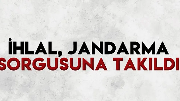 İhlal, jandarma sorgusuna takıldı