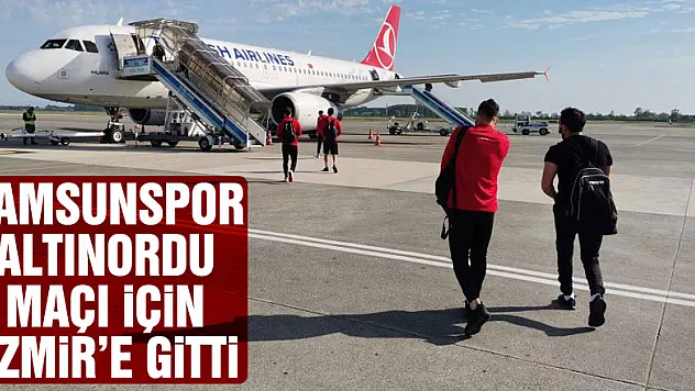 Samsunspor Altınordu maçı için İzmir'e gitti