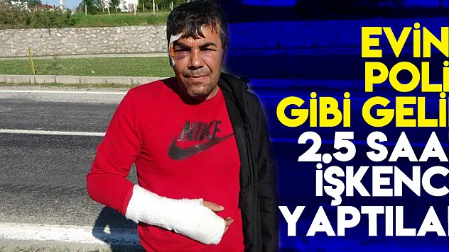 Evine polis gibi gelip 2.5 saat işkence yaptılar