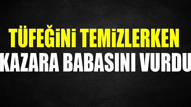 Tüfeğini temizlerken kazara babasını vurdu