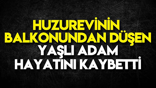 Huzurevinin balkonundan düşen yaşlı adam hayatını kaybetti