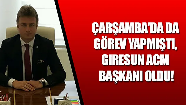 Çarşamba'da da görev yapmıştı, Giresun ACM Başkanı oldu!