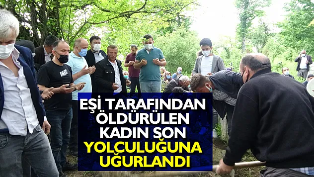 Eşi tarafından öldürülen kadın son yolculuğuna uğurlandı
