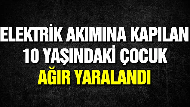 Elektrik akımına kapılan 10 yaşındaki çocuk ağır yaralandı