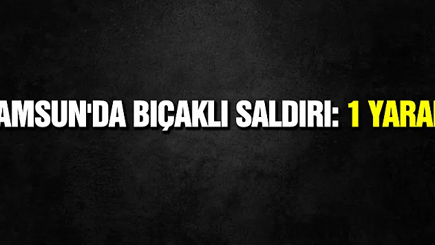 Samsun'da bıçaklı saldırı: 1 yaralı