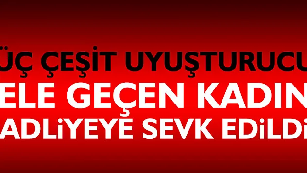 Evinde üç çeşit uyuşturucu ele geçen kadın adliyeye sevk edildi