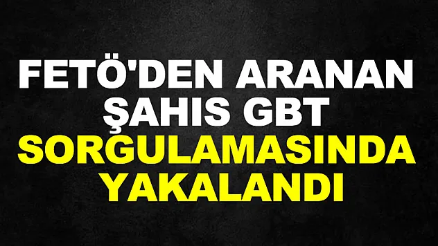 FETÖ'den aranan şahıs GBT sorgulamasında yakalandı