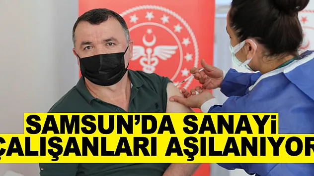 Samsun'da sanayi çalışanları aşılanıyor