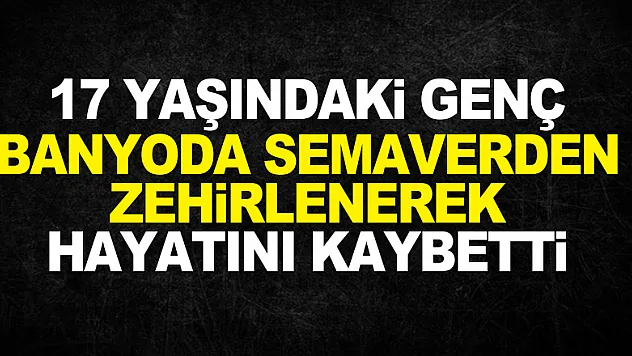 17 yaşındaki genç banyoda semaverden zehirlenerek hayatını kaybetti