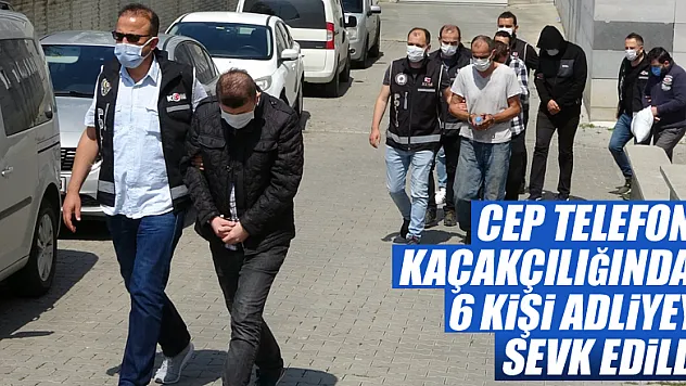 Cep telefonu kaçakçılığıyla ilgili 6 kişi adliyeye sevk edildi