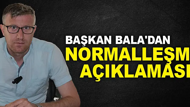 BAŞKAN BALA'DAN NORMALLEŞME AÇIKLAMASI