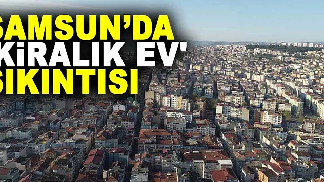 Samsun'da 'kiralık ev' sıkıntısı