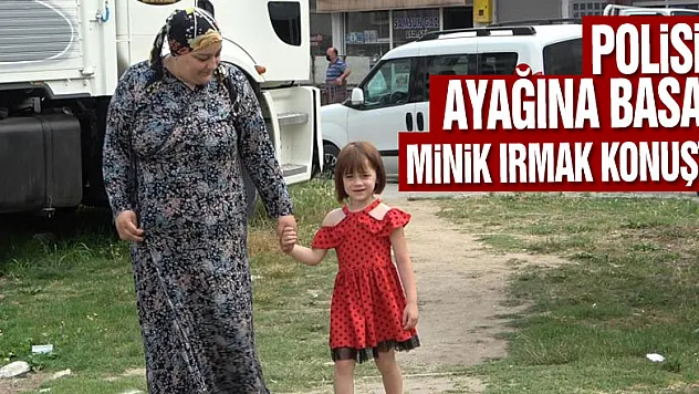 Polisin ayağına basan minik Irmak konuştu