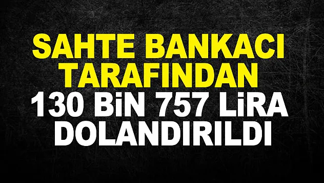 Sahte bankacı tarafından 130 bin 757 lira dolandırıldı
