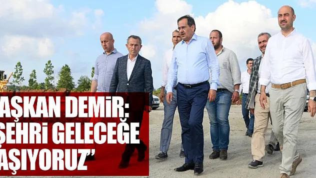 Başkan Demir: 'Şehri geleceğe taşıyoruz'