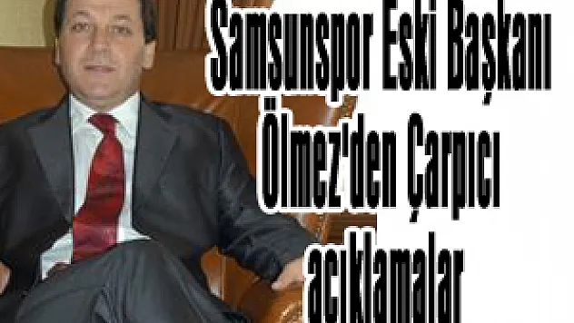 Samsunspor Eski Başkanı Ölmez'den Çarpıcı açıklamalar